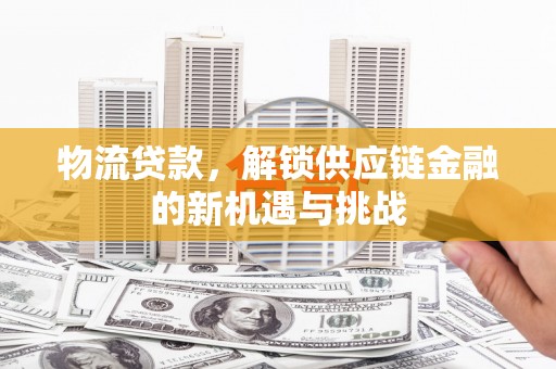 恒春物流贷款，解锁供应链金融的新机遇与挑战