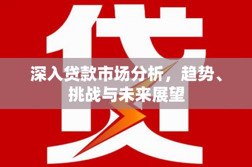 恒春深入贷款市场分析，趋势、挑战与未来展望