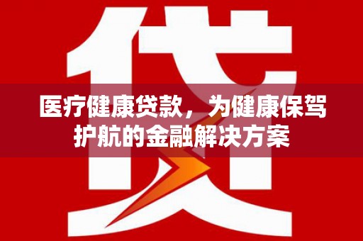 恒春医疗健康贷款，为健康保驾护航的金融解决方案