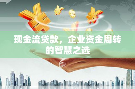 恒春现金流贷款，企业资金周转的智慧之选