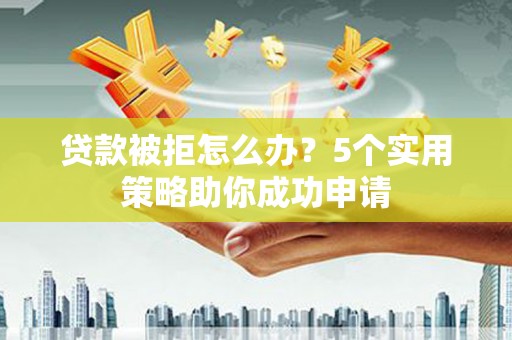 恒春贷款被拒怎么办？5个实用策略助你成功申请