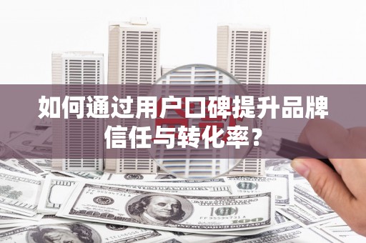 恒春如何通过用户口碑提升品牌信任与转化率？