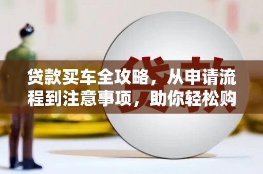 恒春贷款买车全攻略，从申请流程到注意事项，助你轻松购车