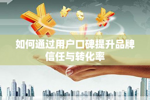 恒春如何通过用户口碑提升品牌信任与转化率