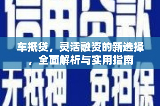 恒春车抵贷，灵活融资的新选择，全面解析与实用指南
