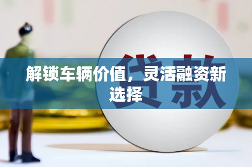恒春解锁车辆价值，灵活融资新选择